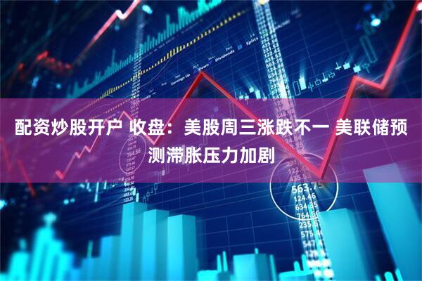 配资炒股开户 收盘：美股周三涨跌不一 美联储预测滞胀压力加剧
