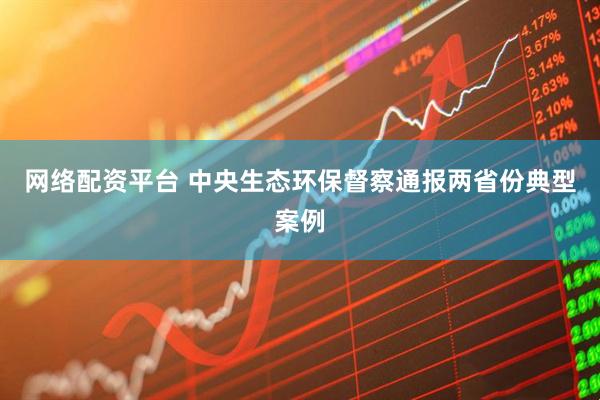 网络配资平台 中央生态环保督察通报两省份典型案例