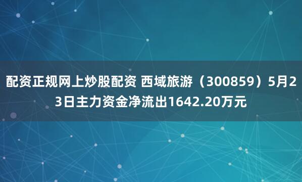 配资正规网上炒股配资 西域旅游（300859）5月23日主力资金净流出1642.20万元