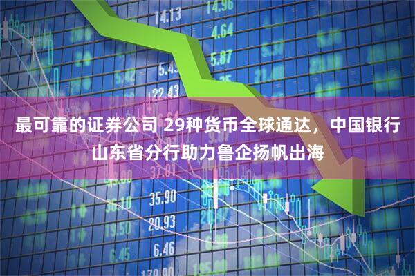最可靠的证券公司 29种货币全球通达，中国银行山东省分行助力鲁企扬帆出海