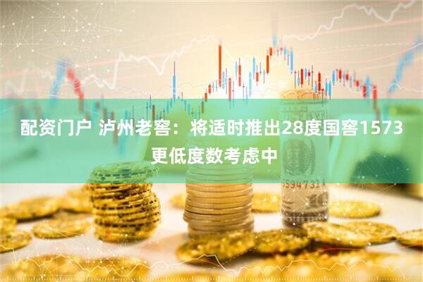 配资门户 泸州老窖：将适时推出28度国窖1573 更低度数考虑中