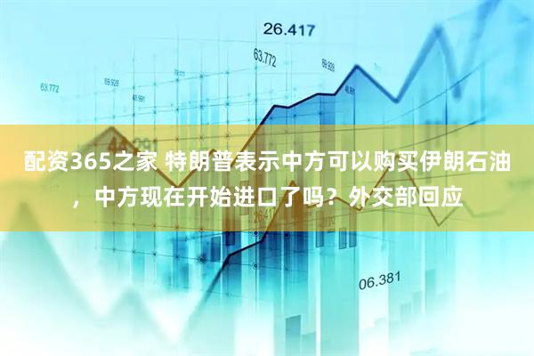 配资365之家 特朗普表示中方可以购买伊朗石油，中方现在开始进口了吗？外交部回应