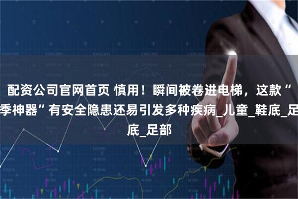 配资公司官网首页 慎用！瞬间被卷进电梯，这款“夏季神器”有安全隐患还易引发多种疾病_儿童_鞋底_足部