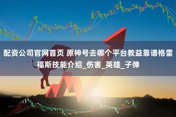 配资公司官网首页 原神号去哪个平台教益靠谱格雷福斯技能介绍_伤害_英雄_子弹