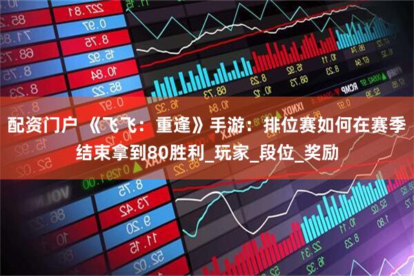 配资门户 《飞飞：重逢》手游：排位赛如何在赛季结束拿到80胜利_玩家_段位_奖励