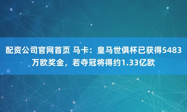 配资公司官网首页 马卡：皇马世俱杯已获得5483万欧奖金，若夺冠将得约1.33亿欧