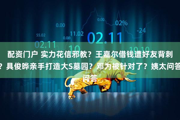 配资门户 实力花信邪教？王嘉尔借钱遭好友背刺？具俊晔亲手打造大S墓园？邓为被针对了？姨太问答
