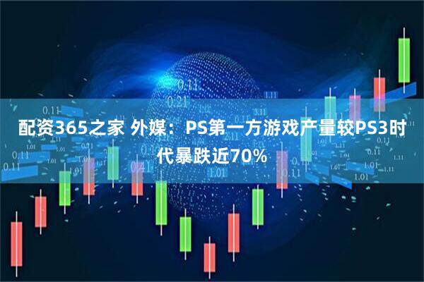 配资365之家 外媒：PS第一方游戏产量较PS3时代暴跌近70%