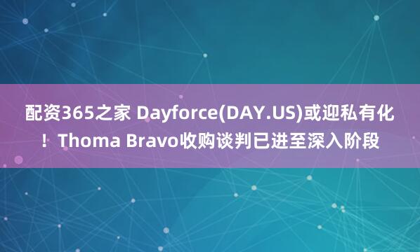 配资365之家 Dayforce(DAY.US)或迎私有化！Thoma Bravo收购谈判已进至深入阶段