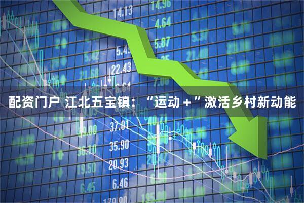 配资门户 江北五宝镇：“运动＋”激活乡村新动能