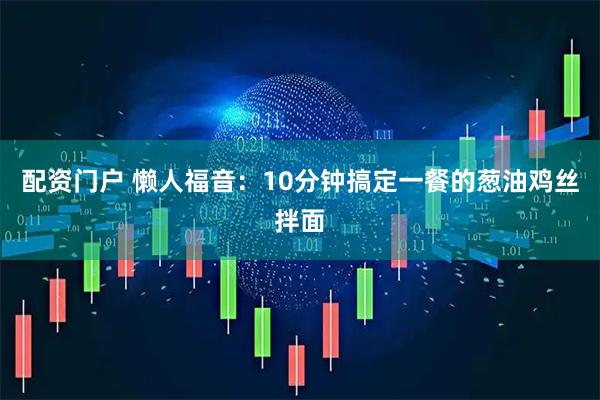 配资门户 懒人福音：10分钟搞定一餐的葱油鸡丝拌面