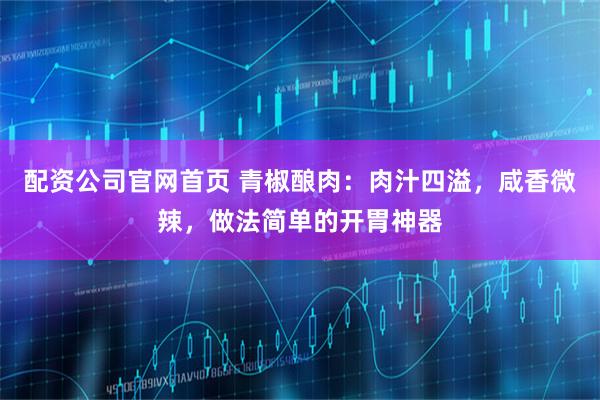 配资公司官网首页 青椒酿肉：肉汁四溢，咸香微辣，做法简单的开胃神器