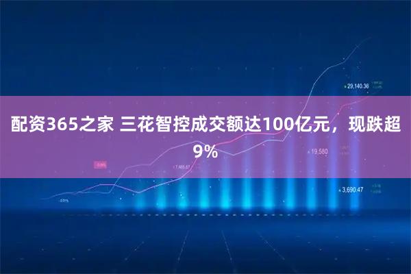 配资365之家 三花智控成交额达100亿元，现跌超9%