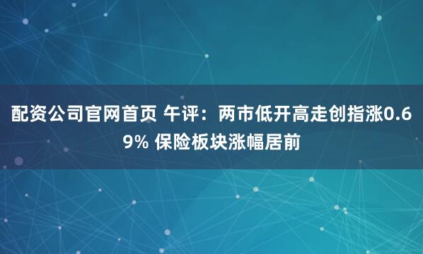 配资公司官网首页 午评：两市低开高走创指涨0.69% 保险板块涨幅居前