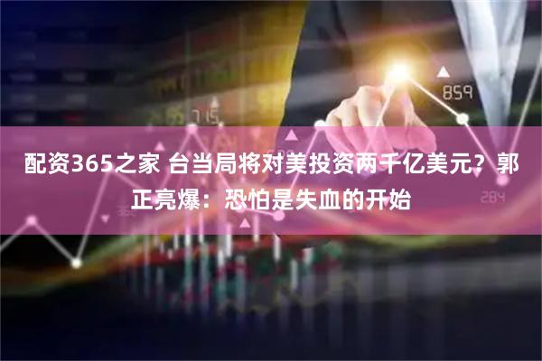 配资365之家 台当局将对美投资两千亿美元？郭正亮爆：恐怕是失血的开始