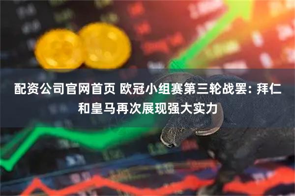 配资公司官网首页 欧冠小组赛第三轮战罢: 拜仁和皇马再次展现强大实力