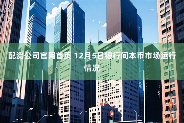 配资公司官网首页 12月5日银行间本币市场运行情况