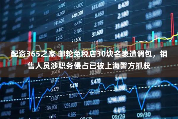 配资365之家 邮轮免税店30块名表遭调包，销售人员涉职务侵占已被上海警方抓获