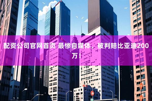 配资公司官网首页 最惨自媒体，被判赔比亚迪200万！