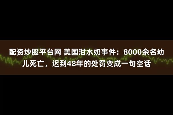 配资炒股平台网 美国泔水奶事件：8000余名幼儿死亡，迟到48年的处罚变成一句空话