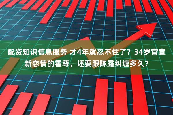 配资知识信息服务 才4年就忍不住了？34岁官宣新恋情的霍尊，还要跟陈露纠缠多久？