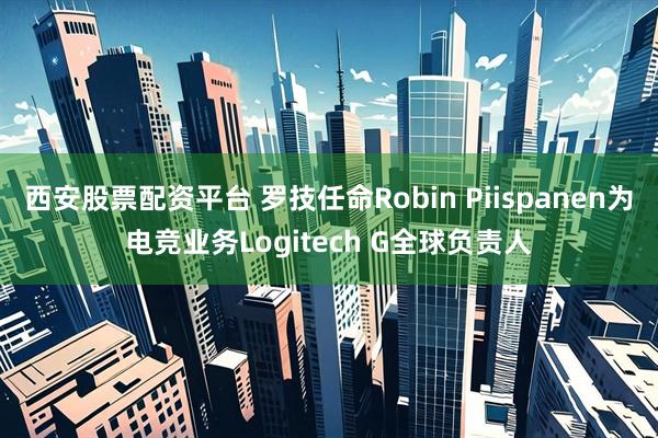 西安股票配资平台 罗技任命Robin Piispanen为电竞业务Logitech G全球负责人