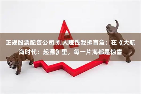 正规股票配资公司 别人赚钱我拆盲盒：在《大航海时代：起源》里，每一片海都是惊喜