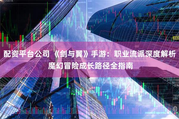 配资平台公司 《剑与翼》手游：职业流派深度解析 魔幻冒险成长路径全指南
