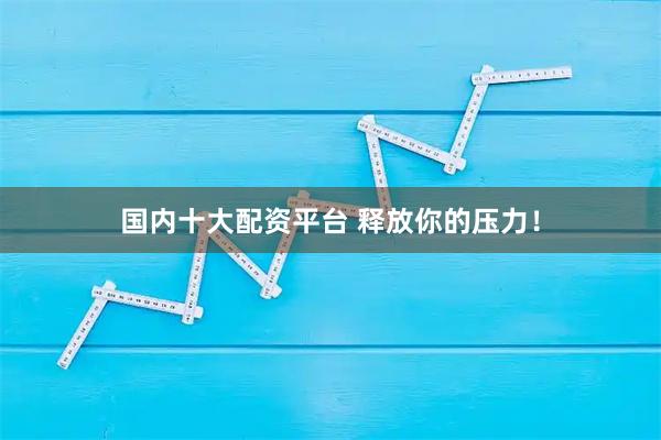 国内十大配资平台 释放你的压力！