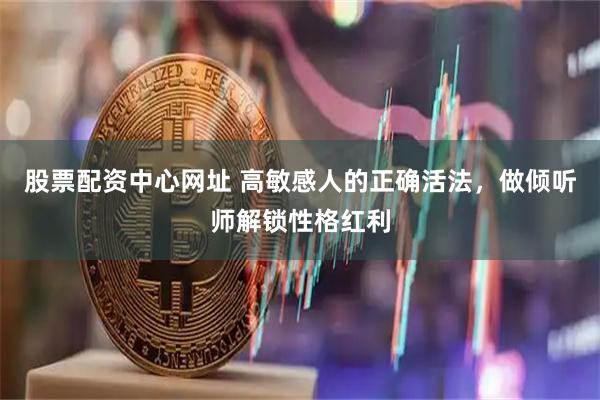 股票配资中心网址 高敏感人的正确活法，做倾听师解锁性格红利