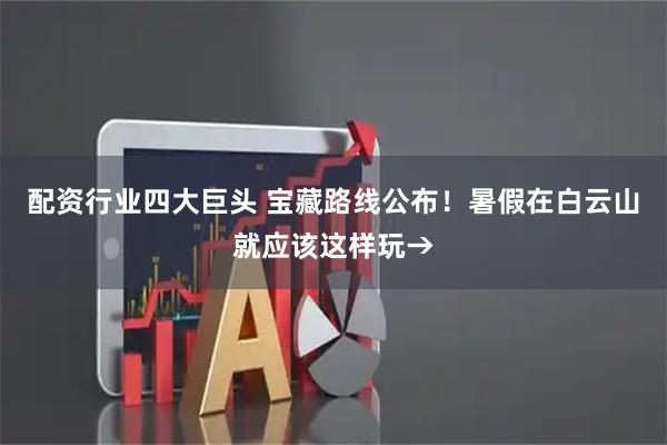 配资行业四大巨头 宝藏路线公布！暑假在白云山就应该这样玩→