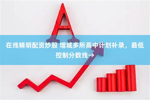 在线精明配资炒股 增城多所高中计划补录，最低控制分数线→