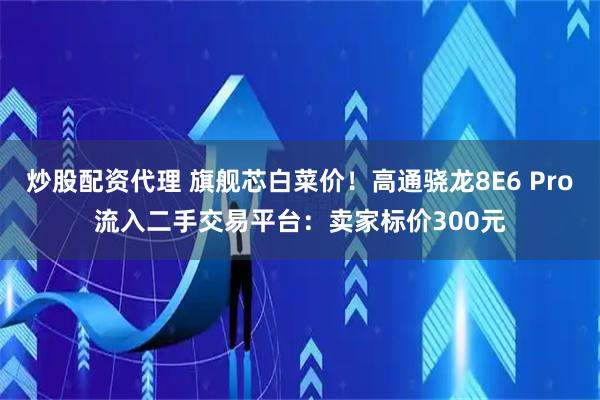 炒股配资代理 旗舰芯白菜价！高通骁龙8E6 Pro流入二手交易平台：卖家标价300元