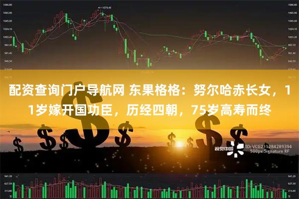 配资查询门户导航网 东果格格：努尔哈赤长女，11岁嫁开国功臣，历经四朝，75岁高寿而终