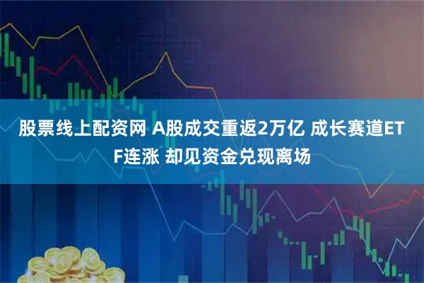 股票线上配资网 A股成交重返2万亿 成长赛道ETF连涨 却见资金兑现离场