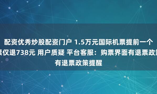 配资优秀炒股配资门户 1.5万元国际机票提前一个月退票仅退738元 用户质疑 平台客服：购票界面有退票政策提醒