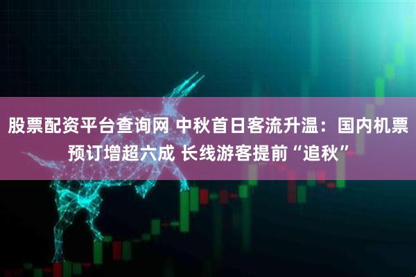 股票配资平台查询网 中秋首日客流升温：国内机票预订增超六成 长线游客提前“追秋”