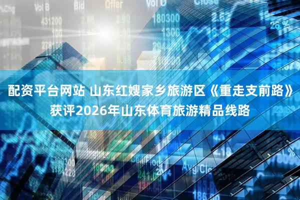 配资平台网站 山东红嫂家乡旅游区《重走支前路》获评2026年山东体育旅游精品线路