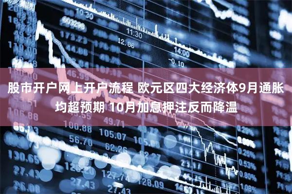 股市开户网上开户流程 欧元区四大经济体9月通胀均超预期 10月加息押注反而降温