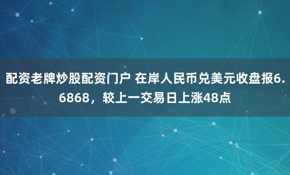 配资老牌炒股配资门户 在岸人民币兑美元收盘报6.6868，较上一交易日上涨48点