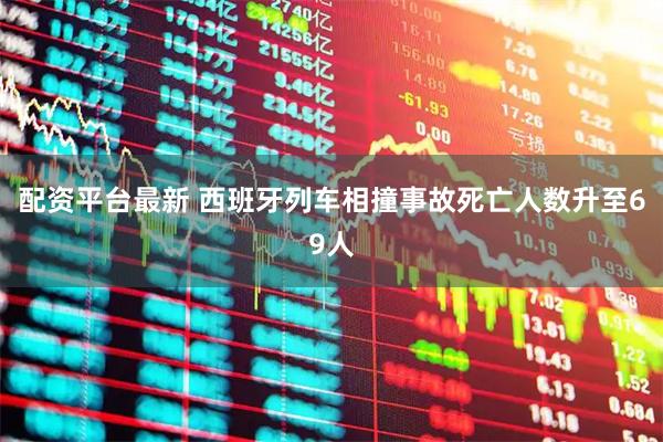 配资平台最新 西班牙列车相撞事故死亡人数升至69人